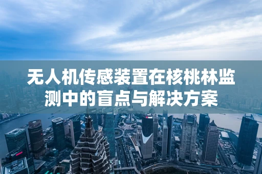 无人机传感装置在核桃林监测中的盲点与解决方案