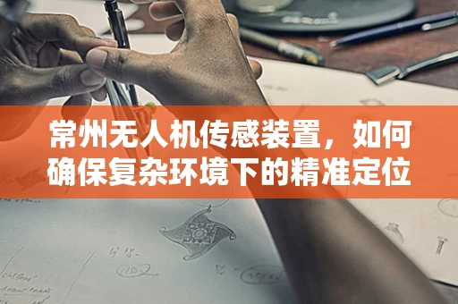 常州无人机传感装置，如何确保复杂环境下的精准定位？