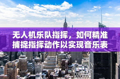 无人机乐队指挥，如何精准捕捉指挥动作以实现音乐表演的空中视角？