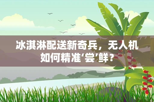 冰淇淋配送新奇兵，无人机如何精准‘尝’鲜？