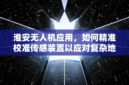 淮安无人机应用，如何精准校准传感装置以应对复杂地形挑战？