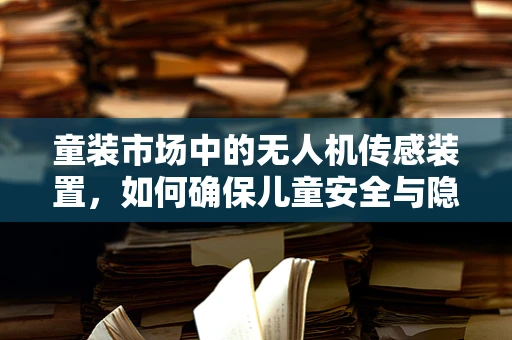 童装市场中的无人机传感装置，如何确保儿童安全与隐私？