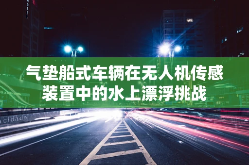 气垫船式车辆在无人机传感装置中的水上漂浮挑战