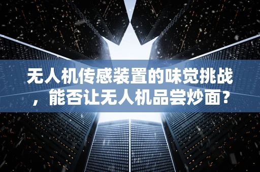 无人机传感装置的味觉挑战，能否让无人机品尝炒面？