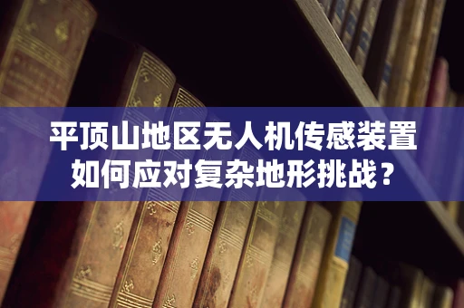 平顶山地区无人机传感装置如何应对复杂地形挑战？