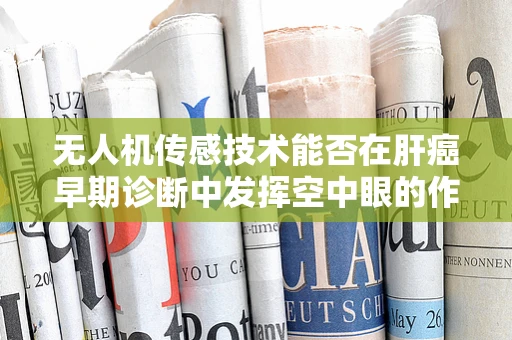 无人机传感技术能否在肝癌早期诊断中发挥空中眼的作用？