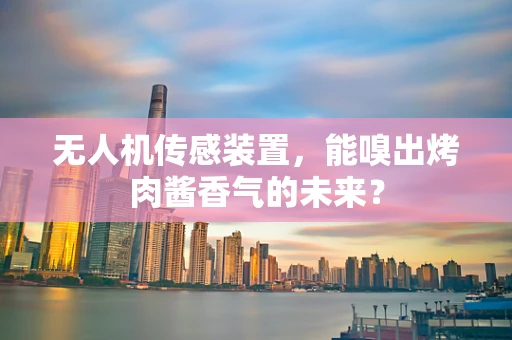 无人机传感装置，能嗅出烤肉酱香气的未来？