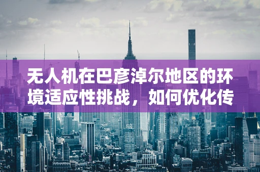 无人机在巴彦淖尔地区的环境适应性挑战，如何优化传感装置的耐寒性能？