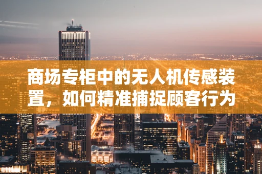 商场专柜中的无人机传感装置，如何精准捕捉顾客行为？