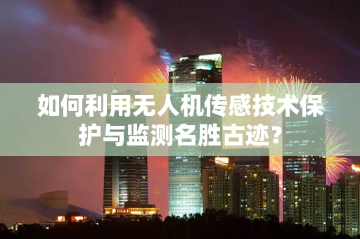 如何利用无人机传感技术保护与监测名胜古迹？