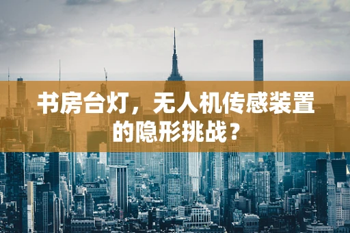 书房台灯，无人机传感装置的隐形挑战？