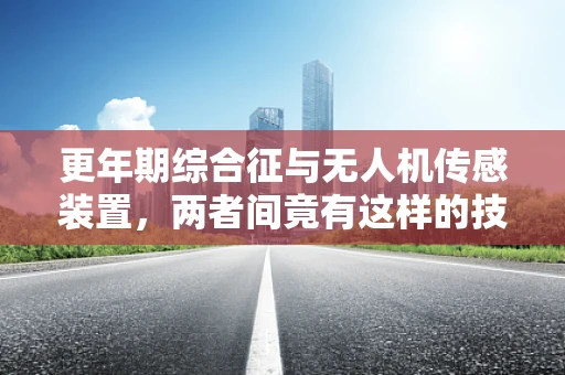 更年期综合征与无人机传感装置，两者间竟有这样的技术关联？