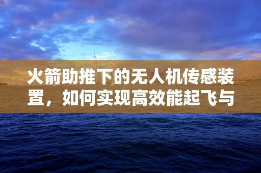 火箭助推下的无人机传感装置，如何实现高效能起飞与精准控制？