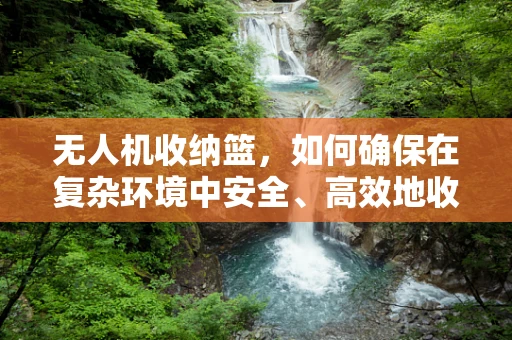 无人机收纳篮，如何确保在复杂环境中安全、高效地收纳？