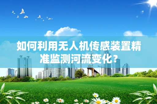如何利用无人机传感装置精准监测河流变化？