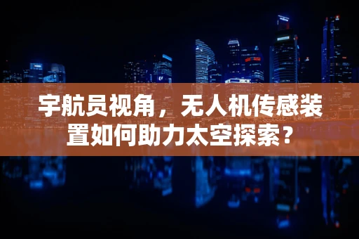 宇航员视角，无人机传感装置如何助力太空探索？