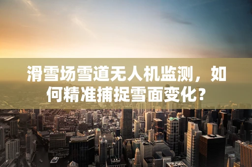 滑雪场雪道无人机监测，如何精准捕捉雪面变化？