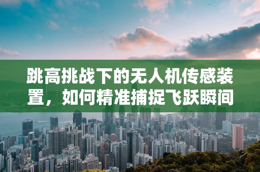 跳高挑战下的无人机传感装置，如何精准捕捉飞跃瞬间？