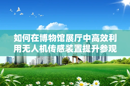 如何在博物馆展厅中高效利用无人机传感装置提升参观体验？