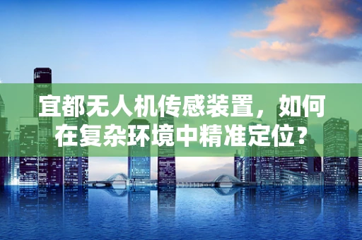 宜都无人机传感装置，如何在复杂环境中精准定位？