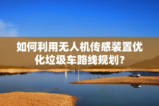如何利用无人机传感装置优化垃圾车路线规划？