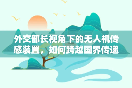 外交部长视角下的无人机传感装置，如何跨越国界传递精准信息？