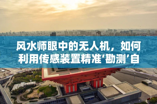 风水师眼中的无人机，如何利用传感装置精准‘勘测’自然环境？
