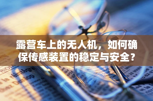 露营车上的无人机，如何确保传感装置的稳定与安全？