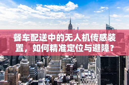 餐车配送中的无人机传感装置，如何精准定位与避障？