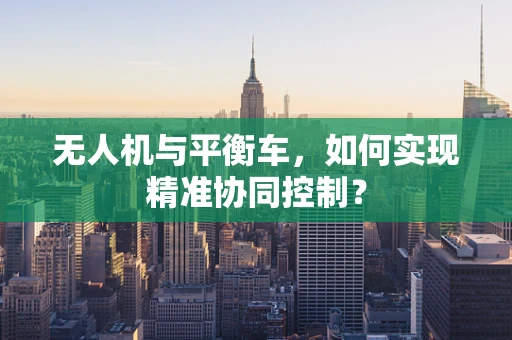 无人机与平衡车，如何实现精准协同控制？