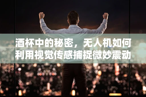 酒杯中的秘密，无人机如何利用视觉传感捕捉微妙震动？