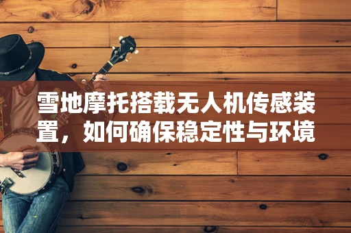 雪地摩托搭载无人机传感装置，如何确保稳定性与环境适应性？
