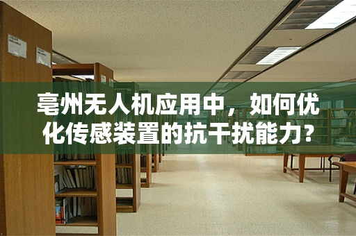 亳州无人机应用中，如何优化传感装置的抗干扰能力？