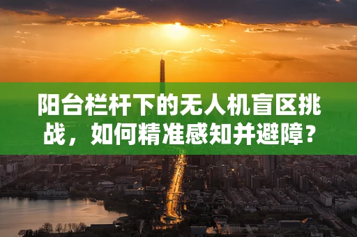 阳台栏杆下的无人机盲区挑战，如何精准感知并避障？