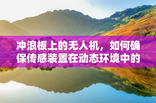 冲浪板上的无人机，如何确保传感装置在动态环境中的精准定位？