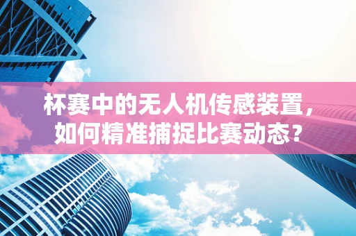 杯赛中的无人机传感装置，如何精准捕捉比赛动态？