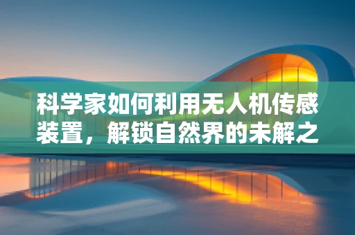 科学家如何利用无人机传感装置，解锁自然界的未解之谜？