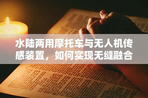 水陆两用摩托车与无人机传感装置，如何实现无缝融合？