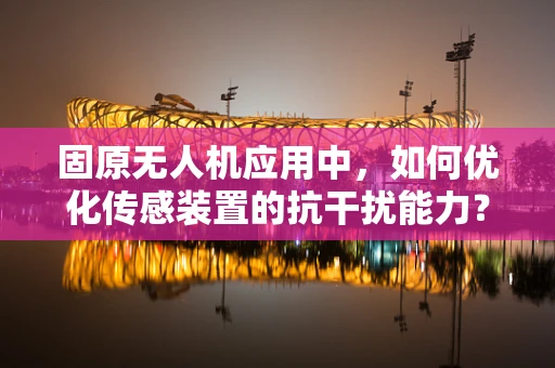 固原无人机应用中，如何优化传感装置的抗干扰能力？