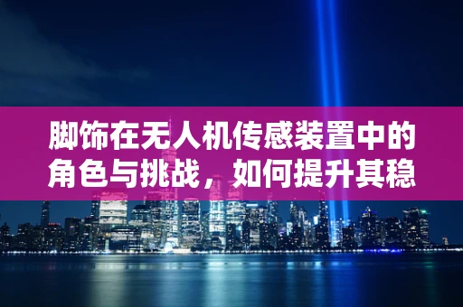 脚饰在无人机传感装置中的角色与挑战，如何提升其稳定性和耐用性？