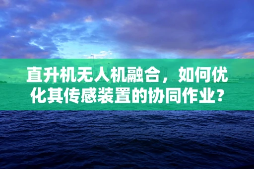 直升机无人机融合，如何优化其传感装置的协同作业？