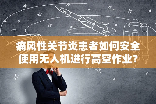 痛风性关节炎患者如何安全使用无人机进行高空作业？