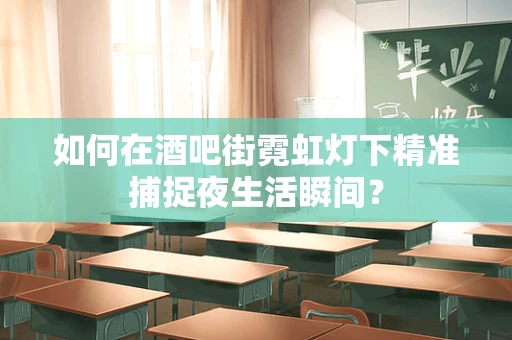 如何在酒吧街霓虹灯下精准捕捉夜生活瞬间？