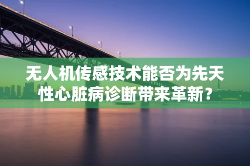 无人机传感技术能否为先天性心脏病诊断带来革新？