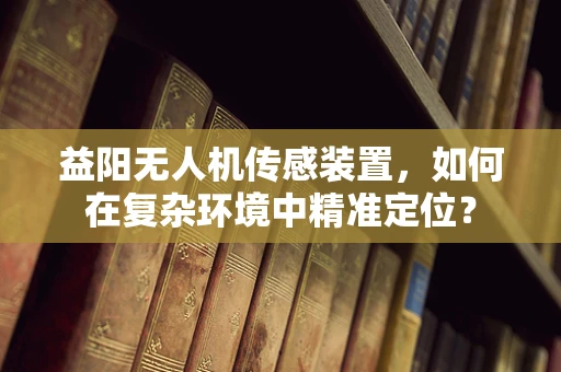 益阳无人机传感装置，如何在复杂环境中精准定位？