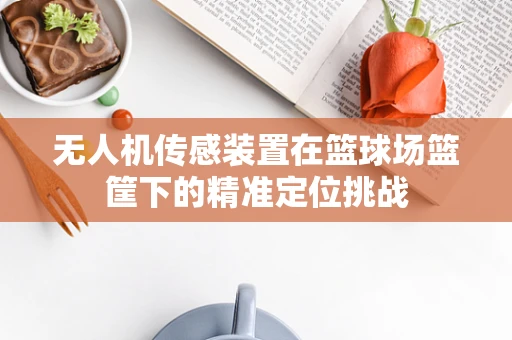 无人机传感装置在篮球场篮筐下的精准定位挑战