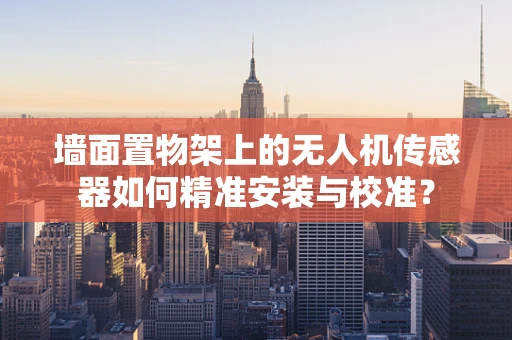 墙面置物架上的无人机传感器如何精准安装与校准？