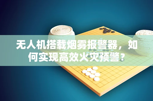 无人机搭载烟雾报警器，如何实现高效火灾预警？