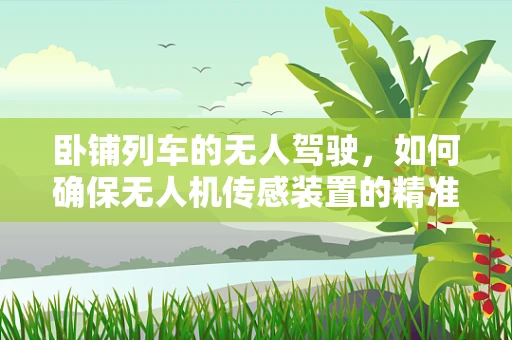 卧铺列车的无人驾驶，如何确保无人机传感装置的精准追踪？