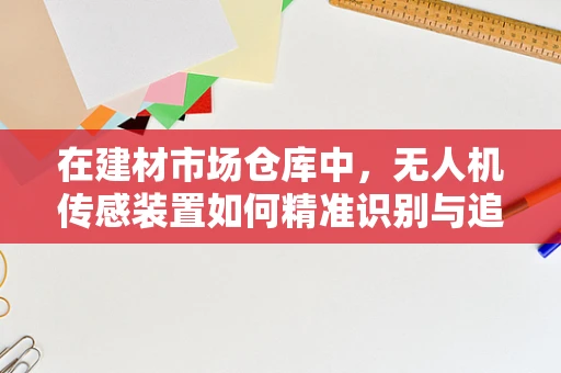 在建材市场仓库中，无人机传感装置如何精准识别与追踪货物？